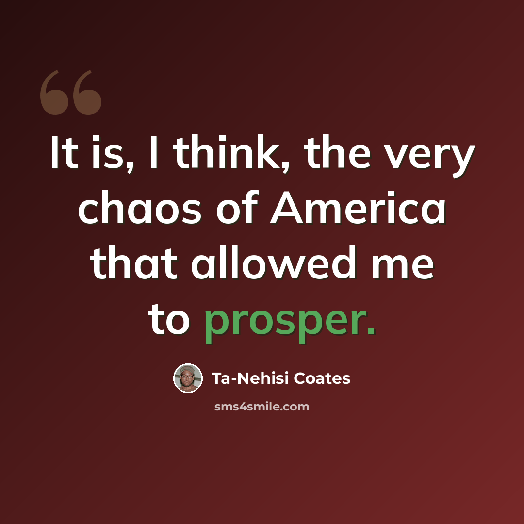“It is, I think, the very chaos of America that allowed me to prosper.” quote by Ta-Nehisi Coates