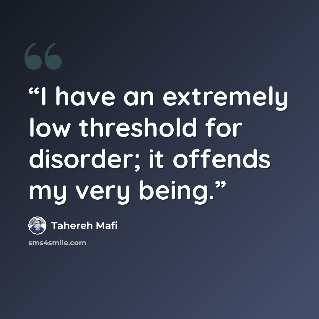 “I have an extremely low threshold for disorder; it offends my very being.” quote by Tahereh Mafi