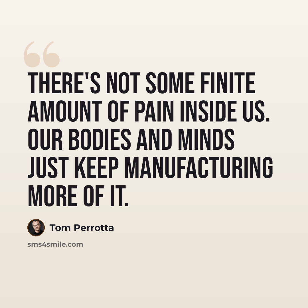 “There's not some finite amount of pain inside us. Our bodies and minds just keep manufacturing more of it.” quote by Tom Perrotta