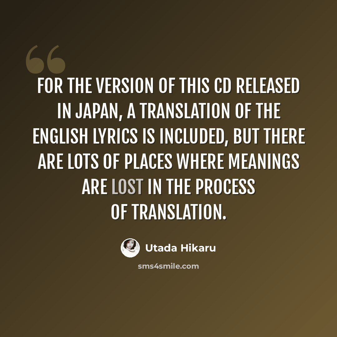 “For the version of this CD released in Japan, a translation of the English lyrics is included, but there are lots of places where meanings are lost in the process of translation.” quote by Utada Hikaru