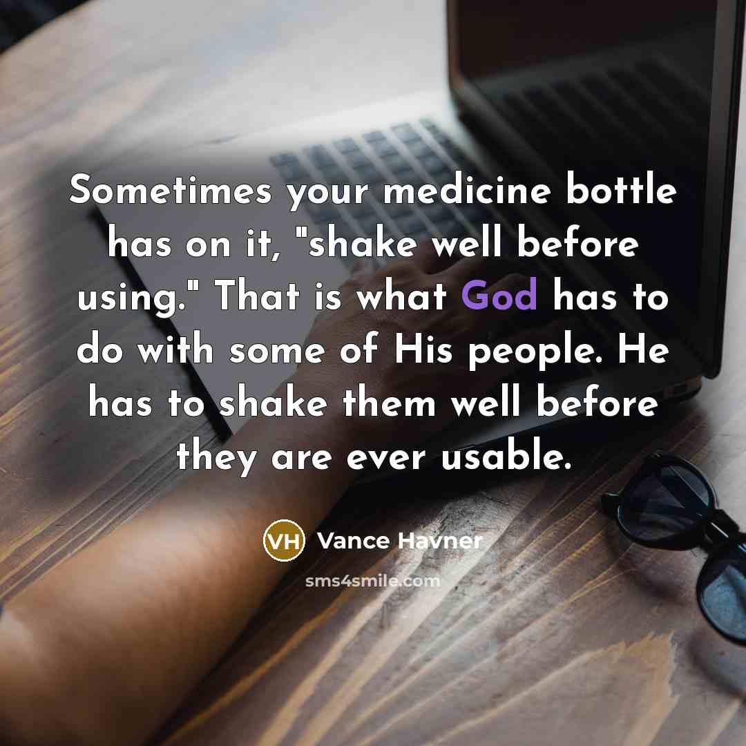 “Sometimes your medicine bottle has on it, "shake well before using." That is what God has to do with some of His people. He has to shake them well before they are ever usable.” quote by Vance Havner
