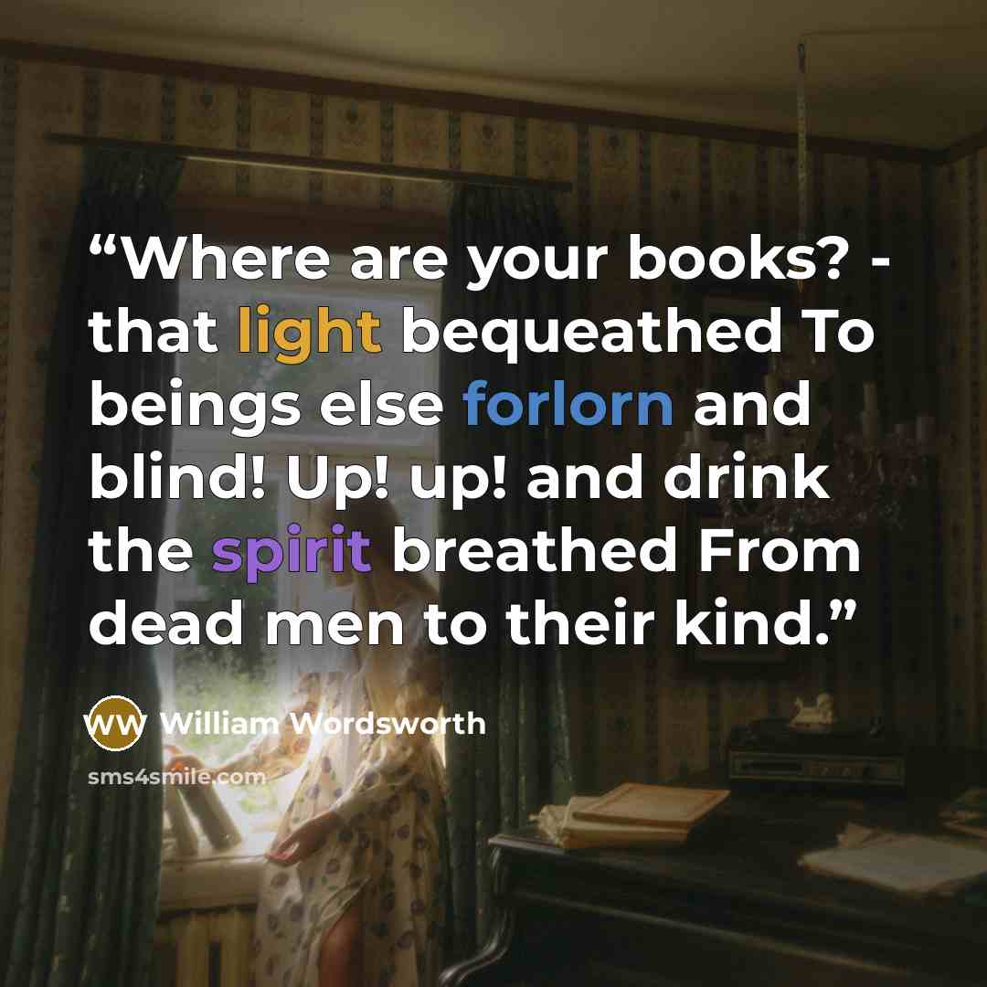 “Where are your books? - that light bequeathed To beings else forlorn and blind! Up! up! and drink the spirit breathed From dead men to their kind.” quote by William Wordsworth