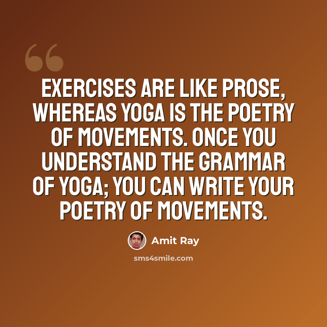 “Exercises are like prose, whereas yoga is the poetry of movements. Once you understand the grammar of yoga; you can write your poetry of movements.” quote by Amit Ray