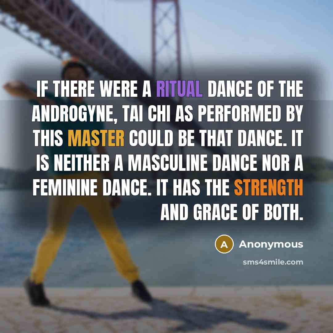 “If there were a ritual dance of the androgyne, Tai chi as performed by this master could be that dance. It is neither a masculine dance nor a feminine dance. It has the strength and grace of both.” quote by Anonymous