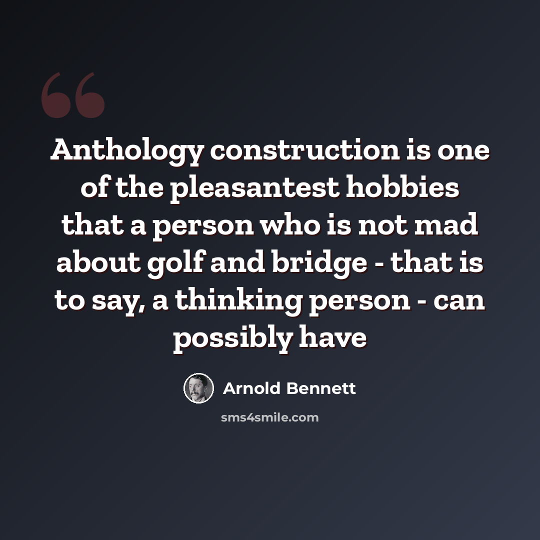 “Anthology construction is one of the pleasantest hobbies that a person who is not mad about golf and bridge - that is to say, a thinking person - can possibly have” quote by Arnold Bennett
