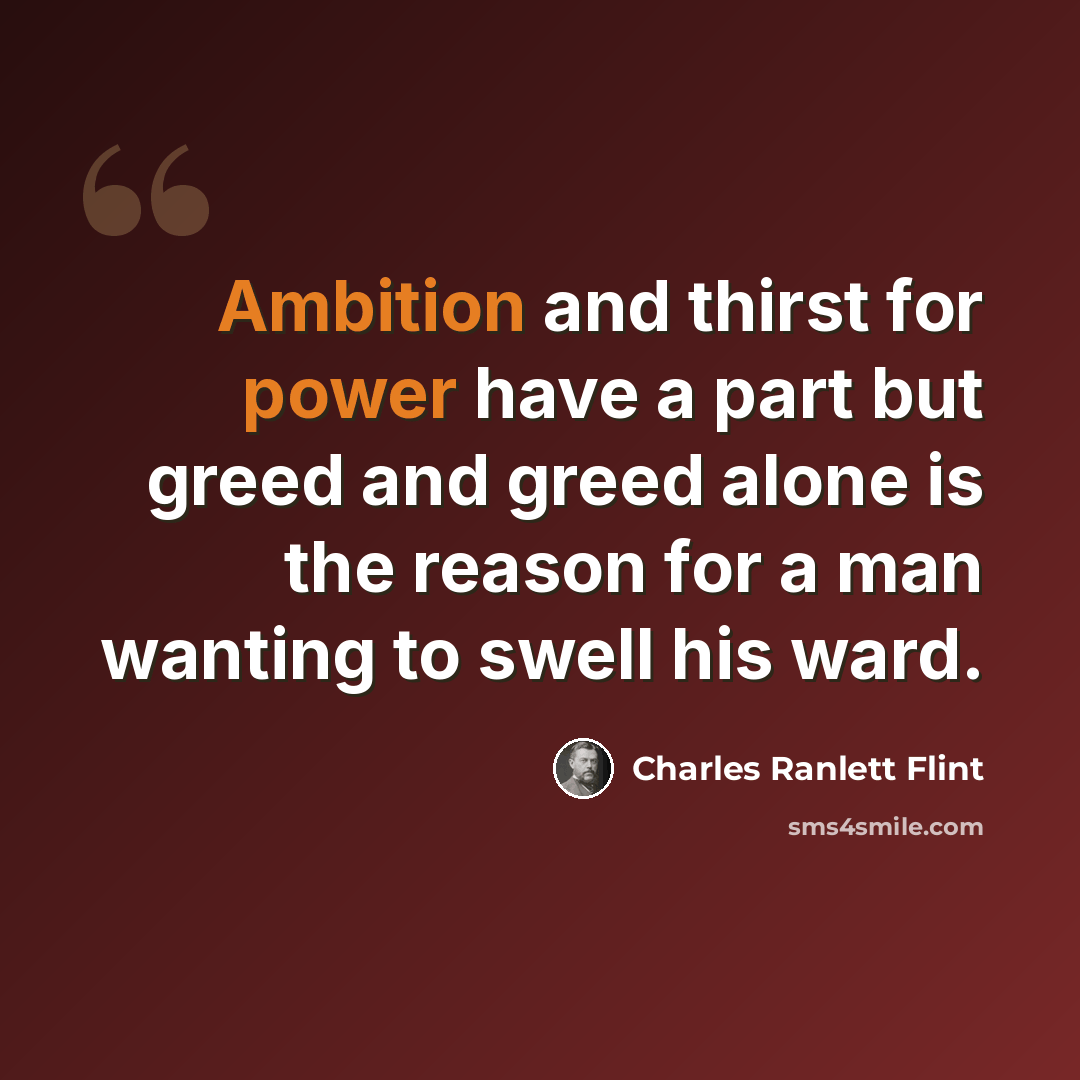 “Ambition and thirst for power have a part but greed and greed alone is the reason for a man wanting to swell his ward.” quote by Charles Ranlett Flint