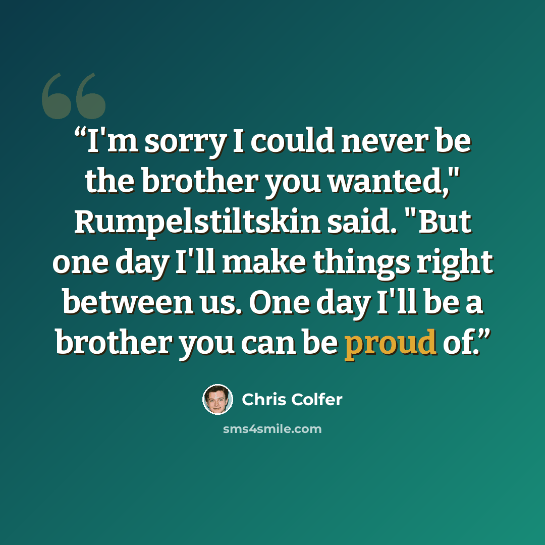 “I'm sorry I could never be the brother you wanted," Rumpelstiltskin said. "But one day I'll make things right between us. One day I'll be a brother you can be proud of.” quote by Chris Colfer