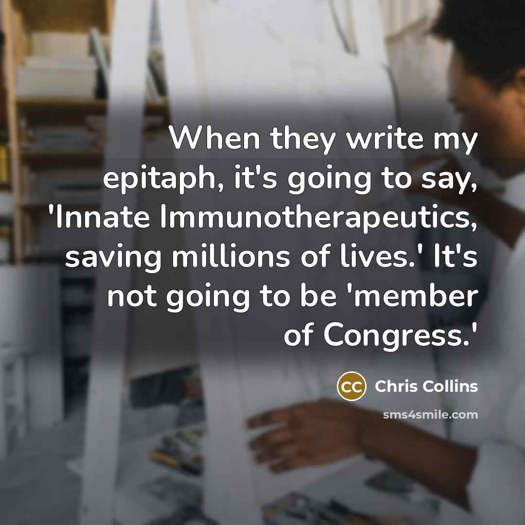 “When they write my epitaph, it's going to say, 'Innate Immunotherapeutics, saving millions of lives.' It's not going to be 'member of Congress.'” quote by Chris Collins