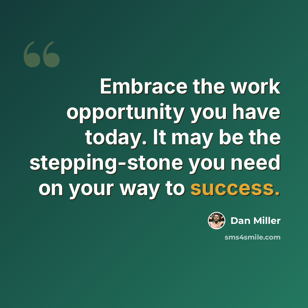 “Embrace the work opportunity you have today. It may be the stepping-stone you need on your way to success.” quote by Dan Miller