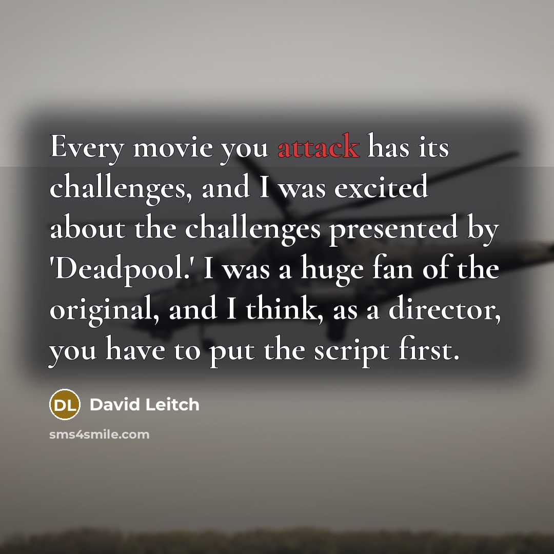 “Every movie you attack has its challenges, and I was excited about the challenges presented by 'Deadpool.' I was a huge fan of the original, and I think, as a director, you have to put the script first.” quote by David Leitch