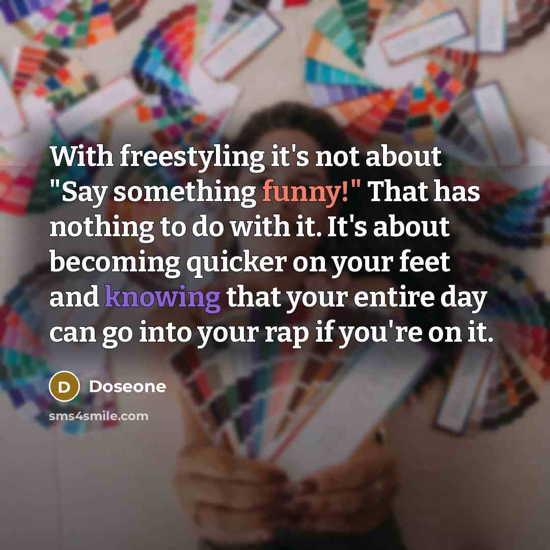 “With freestyling it's not about "Say something funny!" That has nothing to do with it. It's about becoming quicker on your feet and knowing that your entire day can go into your rap if you're on it.” quote by Doseone