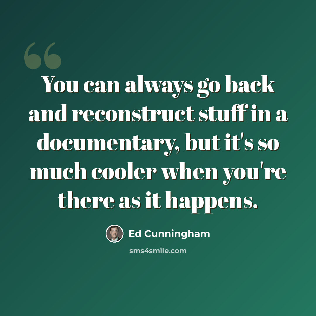 “You can always go back and reconstruct stuff in a documentary, but it's so much cooler when you're there as it happens.” quote by Ed Cunningham