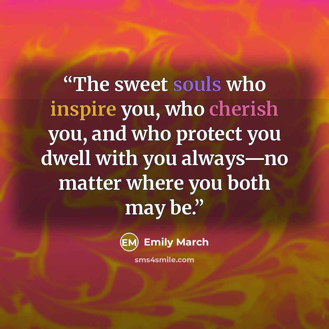 “The sweet souls who inspire you, who cherish you, and who protect you dwell with you always—no matter where you both may be.” quote by Emily March