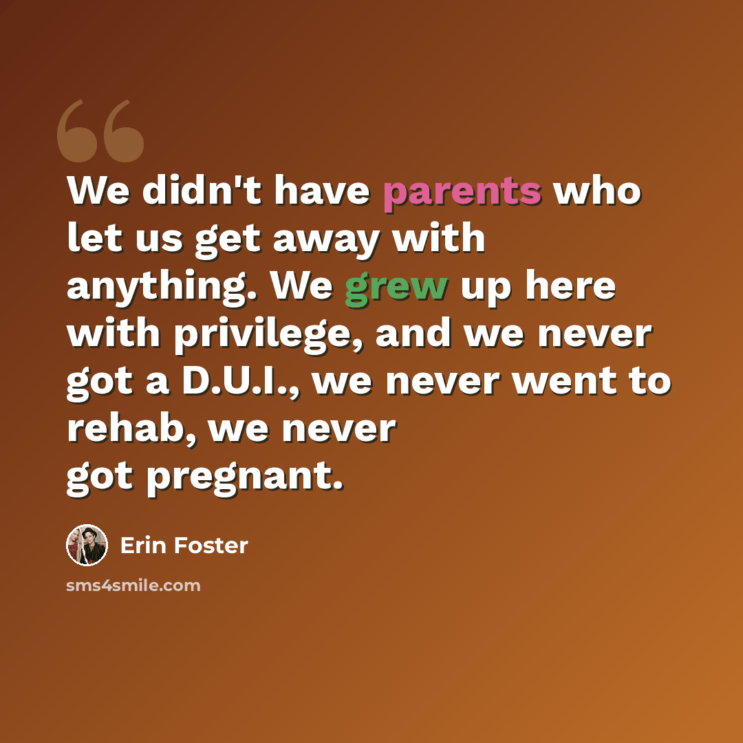 “We didn't have parents who let us get away with anything. We grew up here with privilege, and we never got a D.U.I., we never went to rehab, we never got pregnant.” quote by Erin Foster