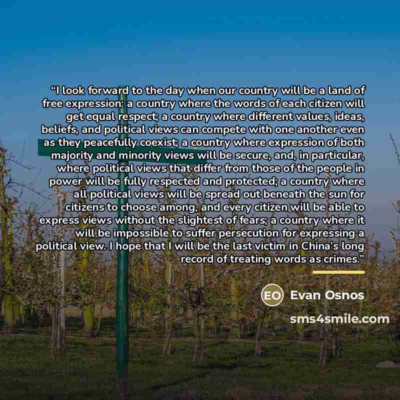 “I look forward to the day when our country will be a land of free expression: a country where the words of each citizen will get equal respect; a country where different values, ideas, beliefs, and political views can compete with one another even as they peacefully coexist; a country where…” quote by Evan Osnos