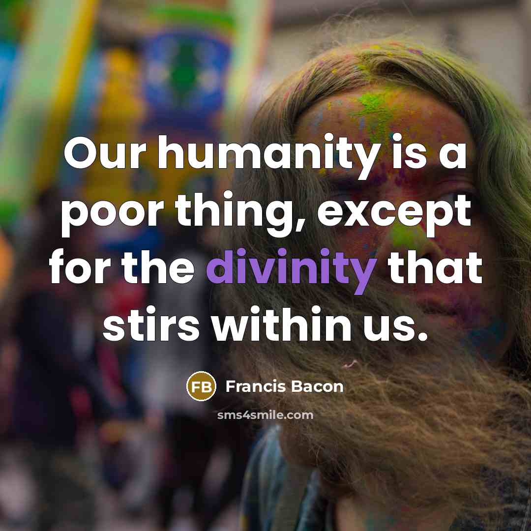 “Our humanity is a poor thing, except for the divinity that stirs within us.” quote by Francis Bacon