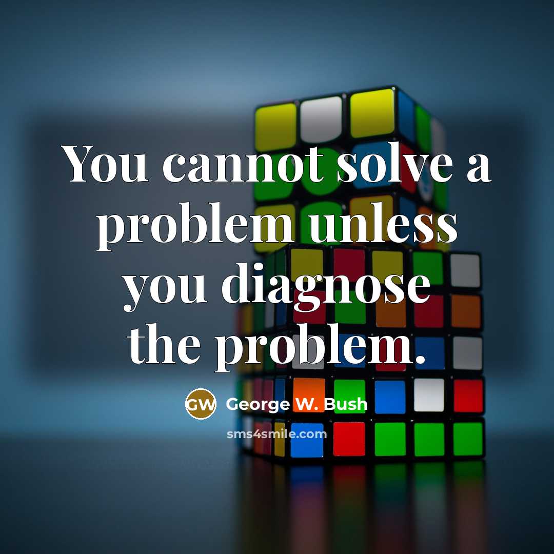 “You cannot solve a problem unless you diagnose the problem.” quote by George W. Bush