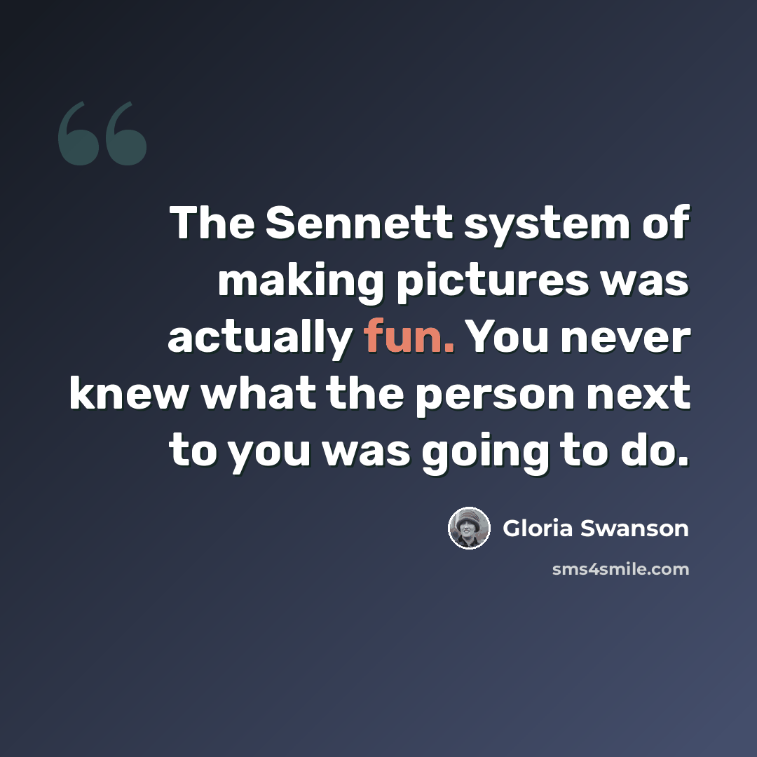 “The Sennett system of making pictures was actually fun. You never knew what the person next to you was going to do.” quote by Gloria Swanson