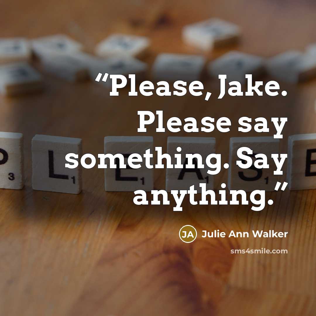 “Please, Jake. Please say something. Say anything.” quote by Julie Ann Walker