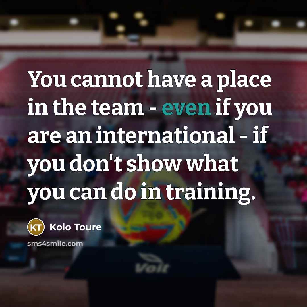 “You cannot have a place in the team - even if you are an international - if you don't show what you can do in training.” quote by Kolo Toure