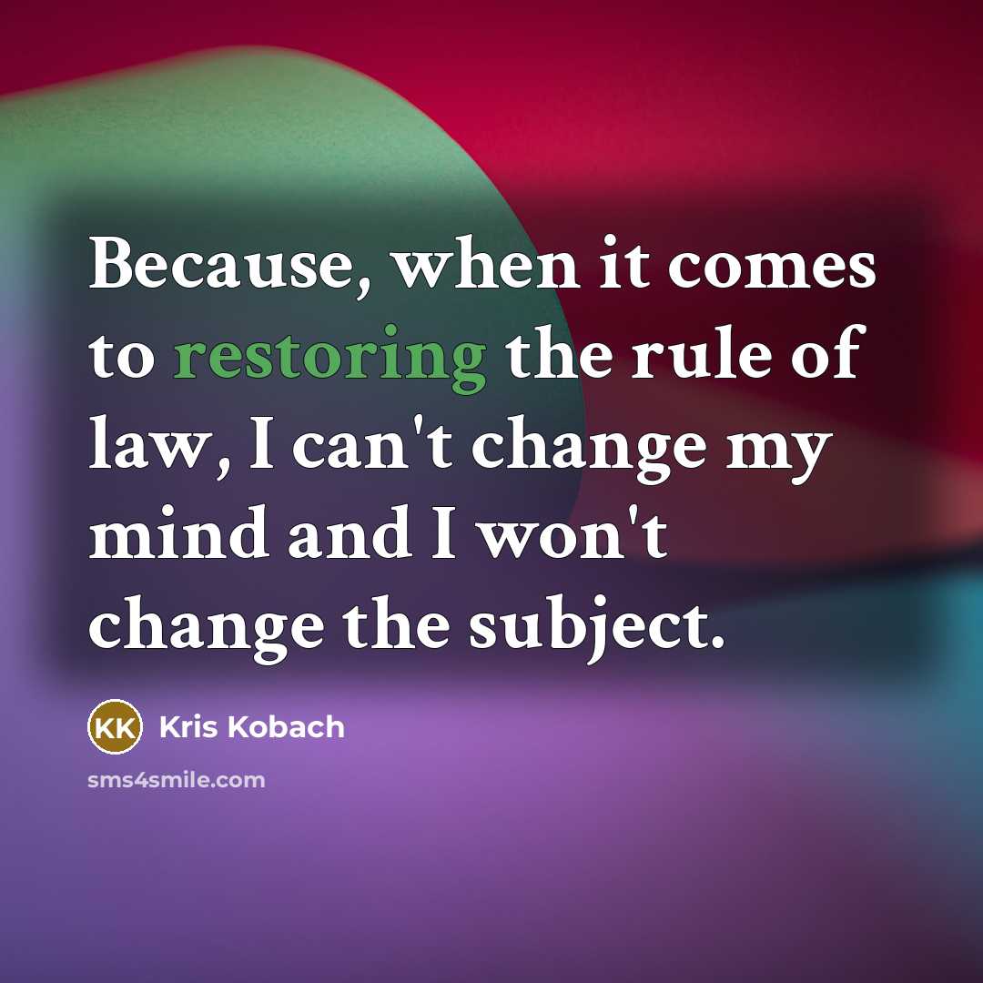 “Because, when it comes to restoring the rule of law, I can't change my mind and I won't change the subject.” quote by Kris Kobach