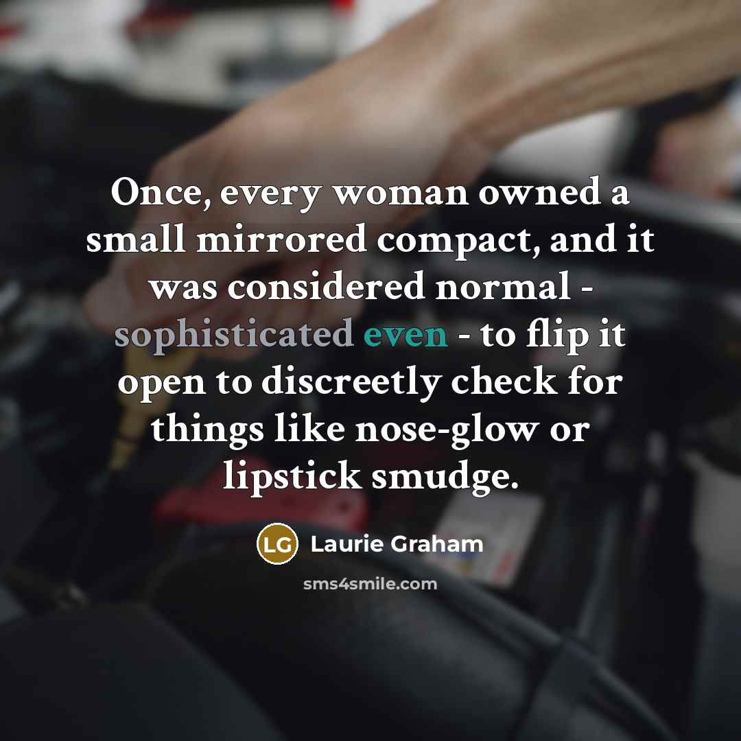 “Once, every woman owned a small mirrored compact, and it was considered normal - sophisticated even - to flip it open to discreetly check for things like nose-glow or lipstick smudge.” quote by Laurie Graham