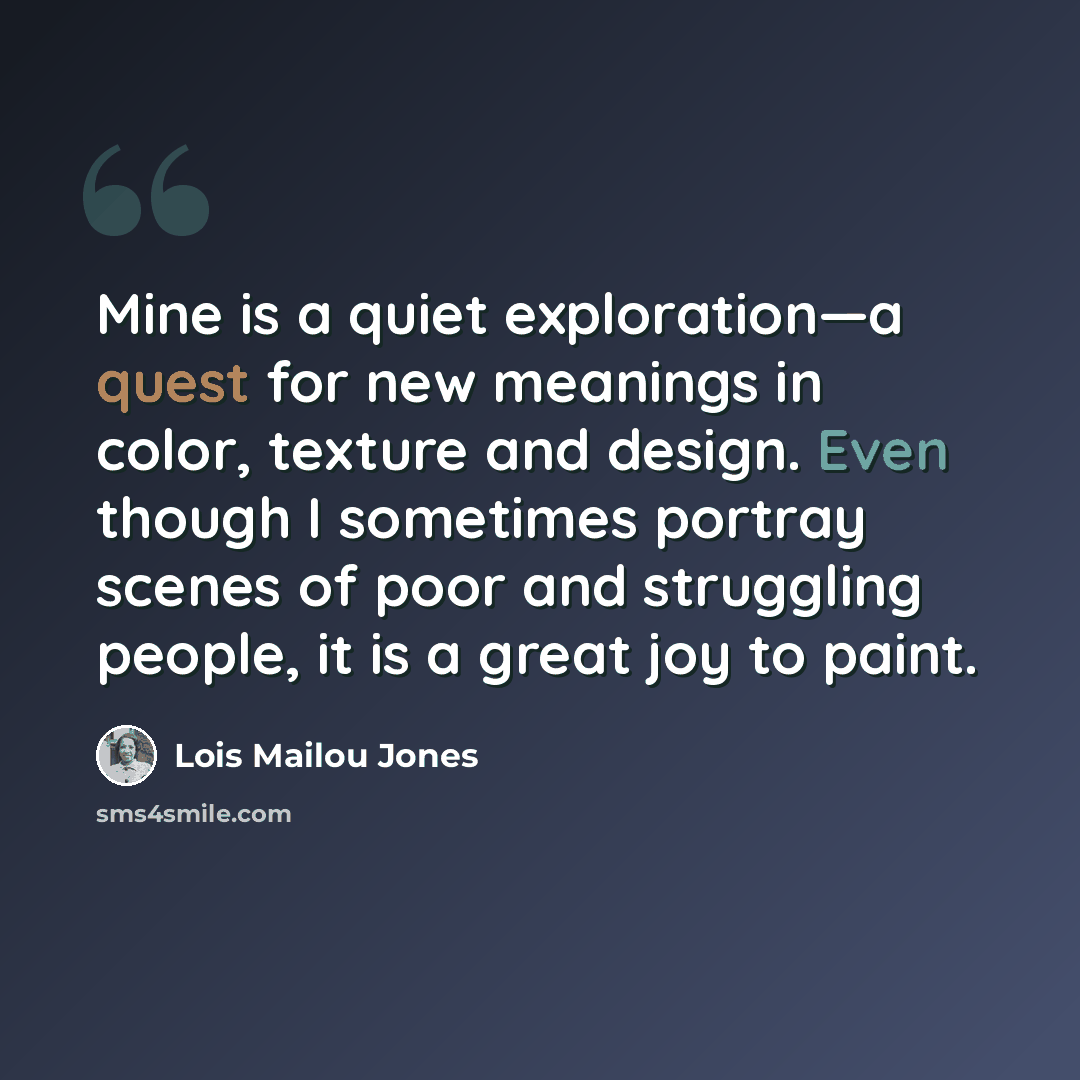 “Mine is a quiet exploration—a quest for new meanings in color, texture and design. Even though I sometimes portray scenes of poor and struggling people, it is a great joy to paint.” quote by Lois Mailou Jones