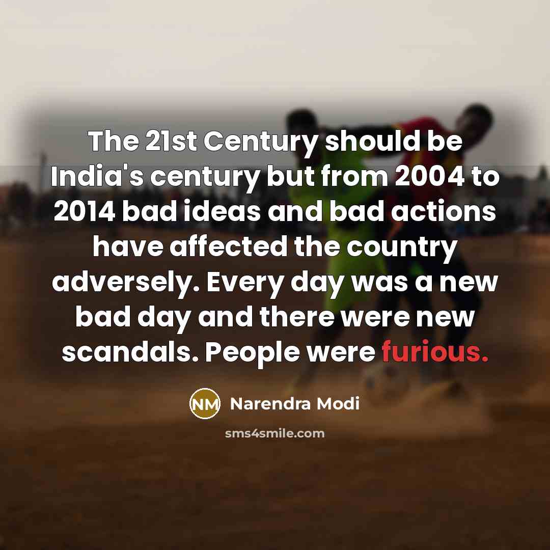 “The 21st Century should be India's century but from 2004 to 2014 bad ideas and bad actions have affected the country adversely. Every day was a new bad day and there were new scandals. People were furious.” quote by Narendra Modi
