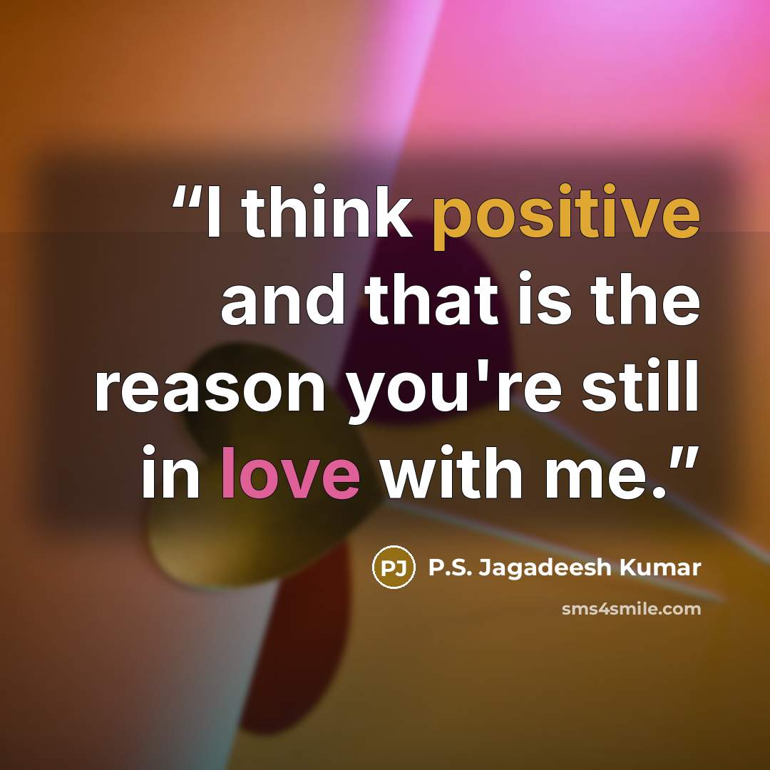 “I think positive and that is the reason you're still in love with me.” quote by P.S. Jagadeesh Kumar