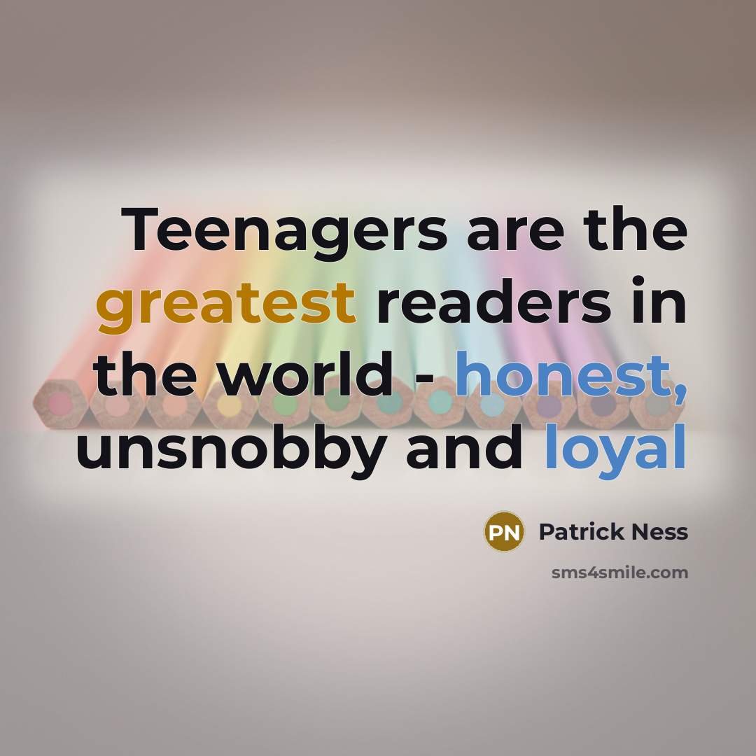 “Teenagers are the greatest readers in the world - honest, unsnobby and loyal” quote by Patrick Ness