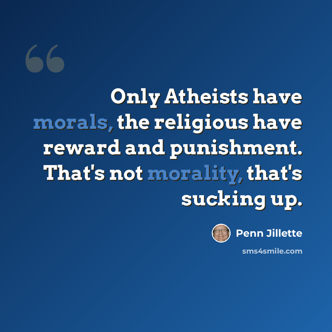 “Only Atheists have morals, the religious have reward and punishment. That's not morality, that's sucking up.” quote by Penn Jillette