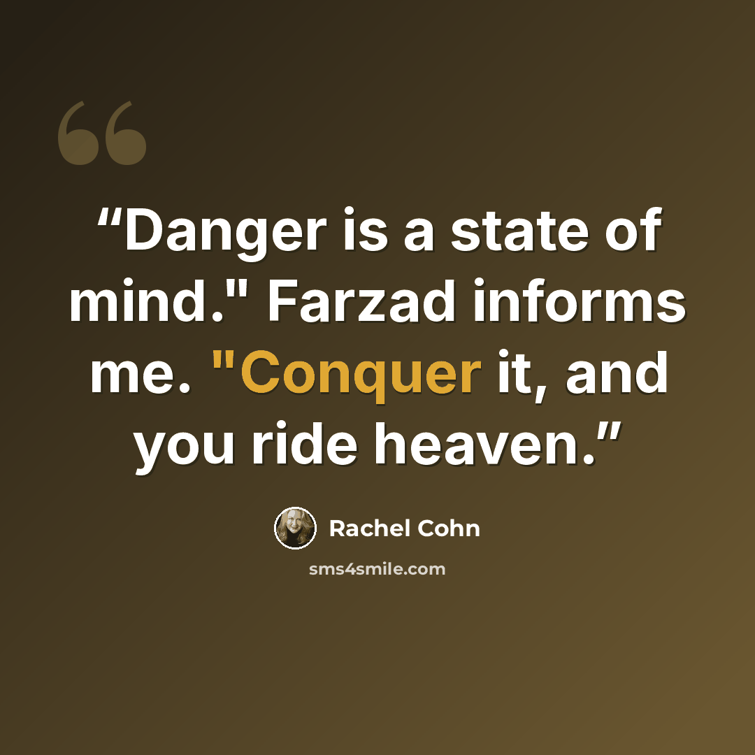 “Danger is a state of mind." Farzad informs me. "Conquer it, and you ride heaven.” quote by Rachel Cohn