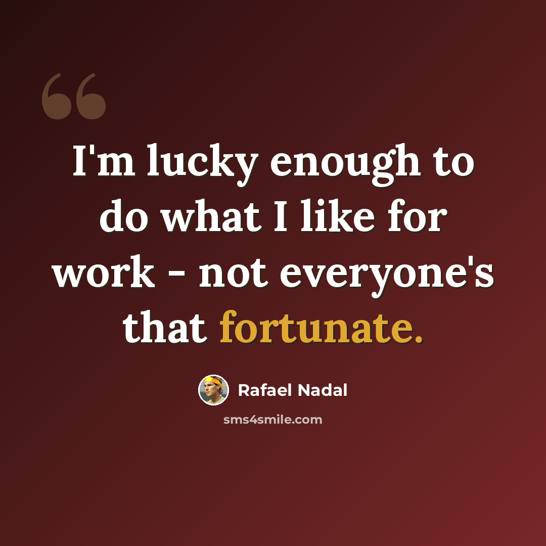 “I'm lucky enough to do what I like for work - not everyone's that fortunate.” quote by Rafael Nadal