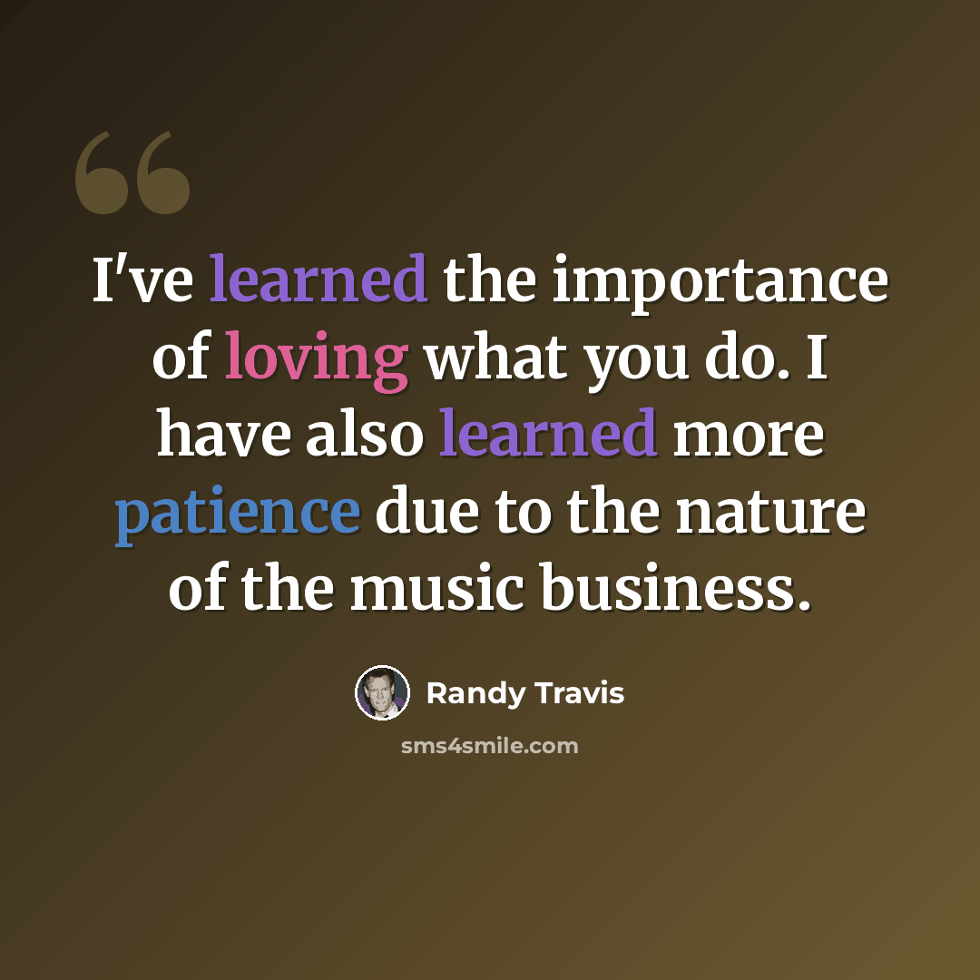 “I've learned the importance of loving what you do. I have also learned more patience due to the nature of the music business.” quote by Randy Travis