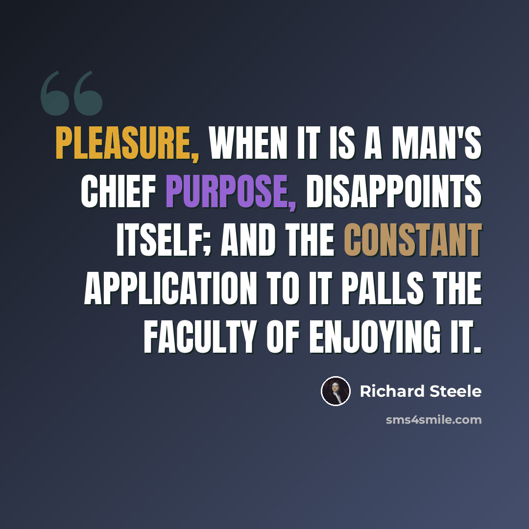 “Pleasure, when it is a man's chief purpose, disappoints itself; and the constant application to it palls the faculty of enjoying it.” quote by Richard Steele