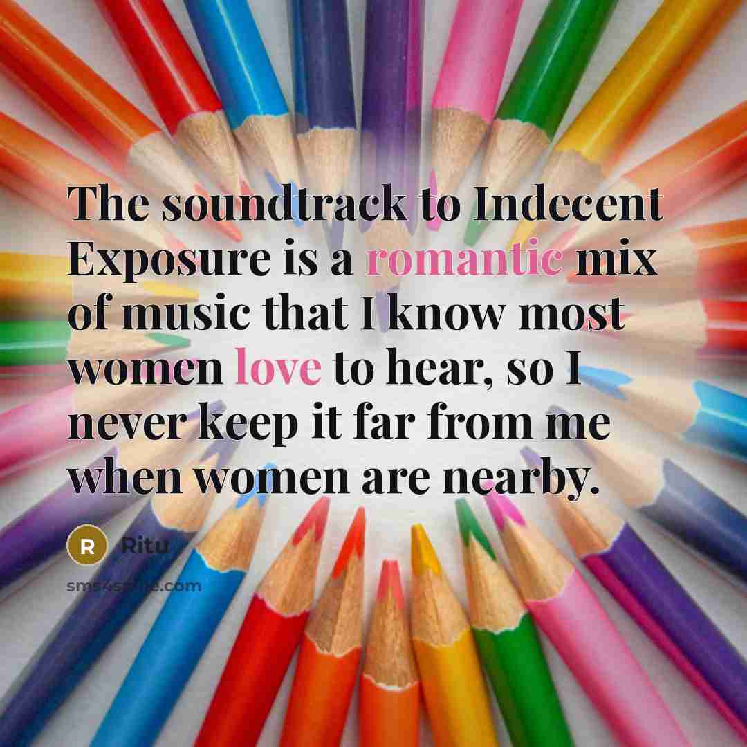 “The soundtrack to Indecent Exposure is a romantic mix of music that I know most women love to hear, so I never keep it far from me when women are nearby.” quote by Ritu