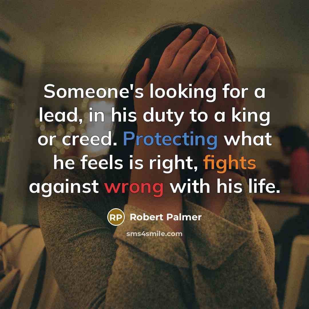 “Someone's looking for a lead, in his duty to a king or creed. Protecting what he feels is right, fights against wrong with his life.” quote by Robert Palmer