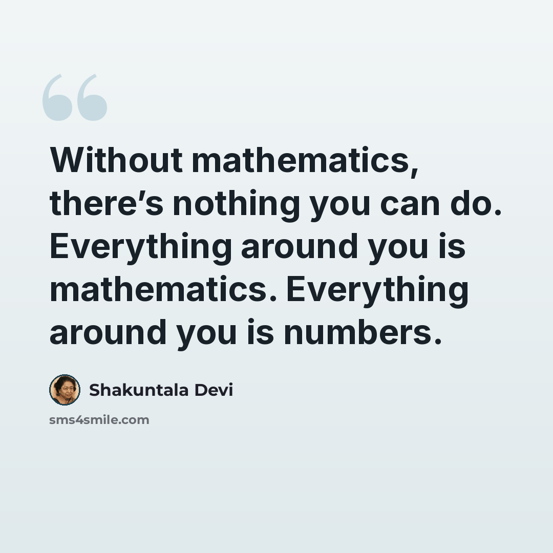 “Without mathematics, there’s nothing you can do. Everything around you is mathematics. Everything around you is numbers.” quote by Shakuntala Devi