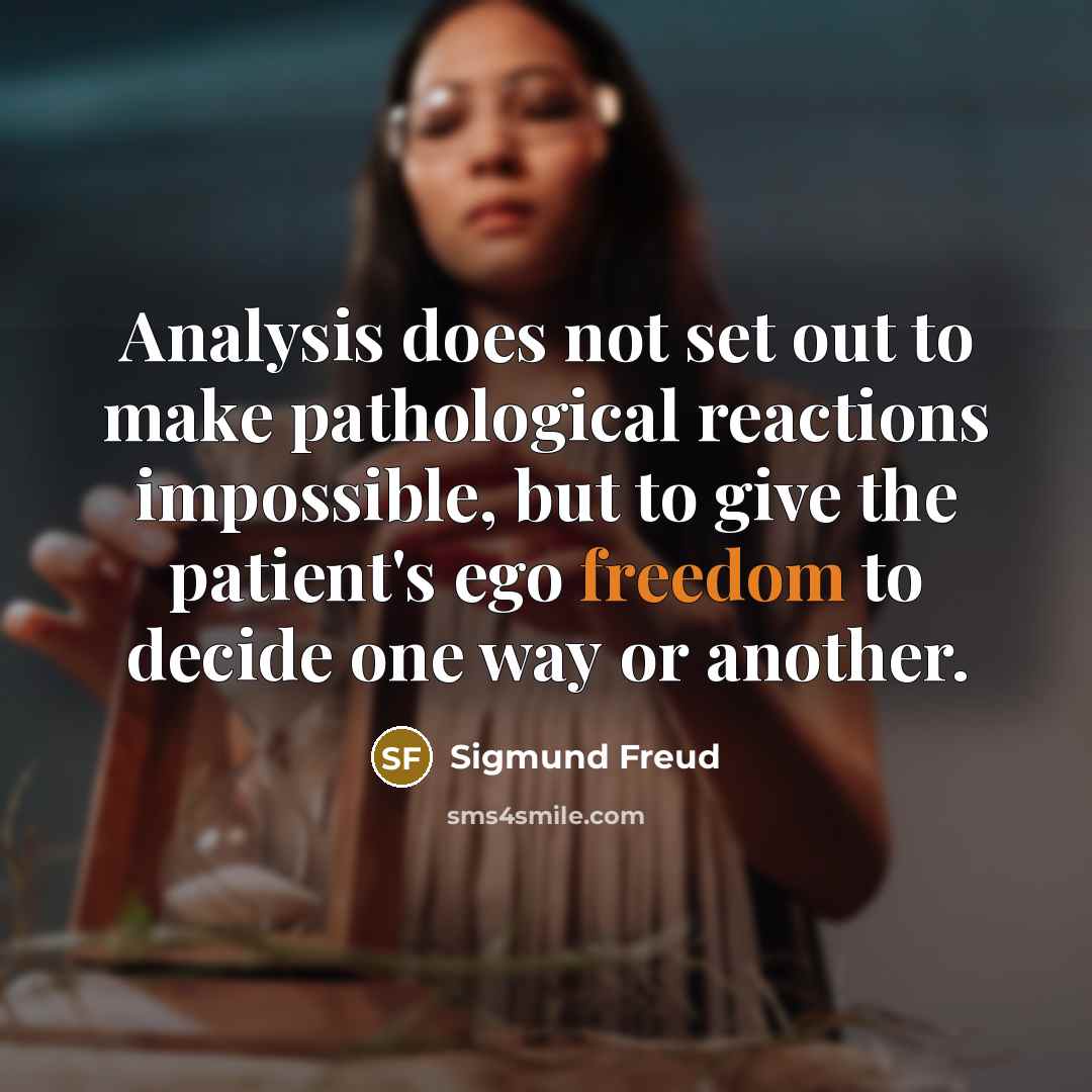 “Analysis does not set out to make pathological reactions impossible, but to give the patient's ego freedom to decide one way or another.” quote by Sigmund Freud