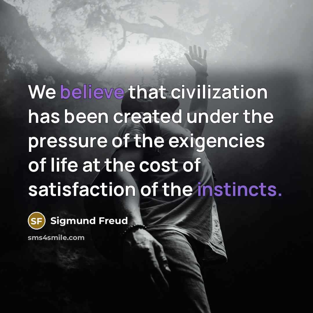 “We believe that civilization has been created under the pressure of the exigencies of life at the cost of satisfaction of the instincts.” quote by Sigmund Freud