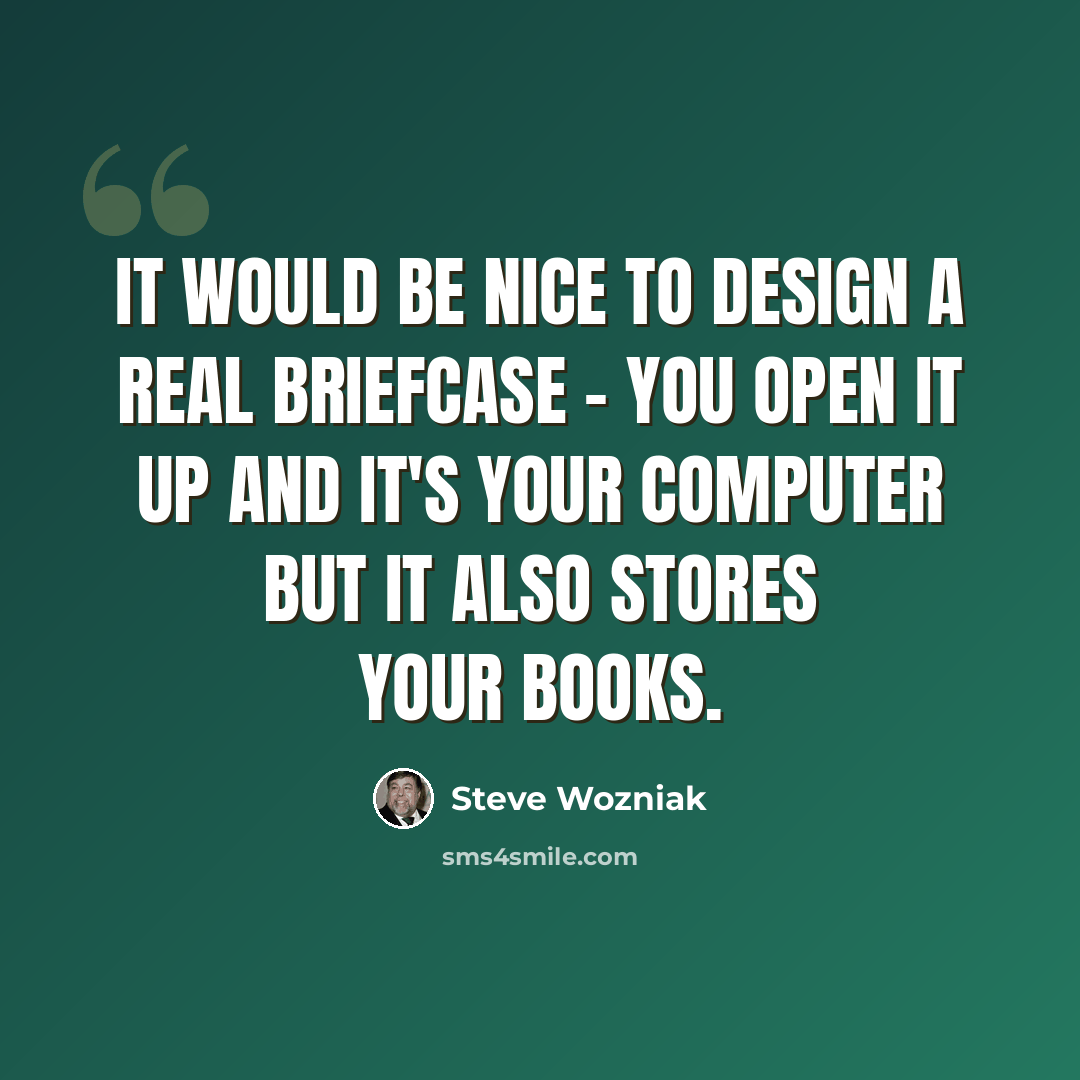 “It would be nice to design a real briefcase - you open it up and it's your computer but it also stores your books.” quote by Steve Wozniak