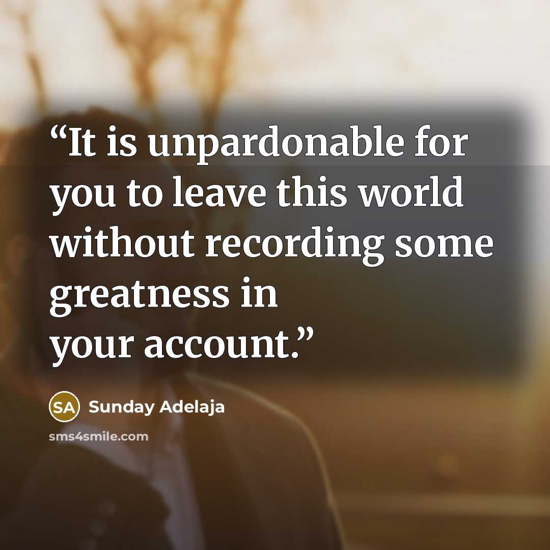 “It is unpardonable for you to leave this world without recording some greatness in your account.” quote by Sunday Adelaja