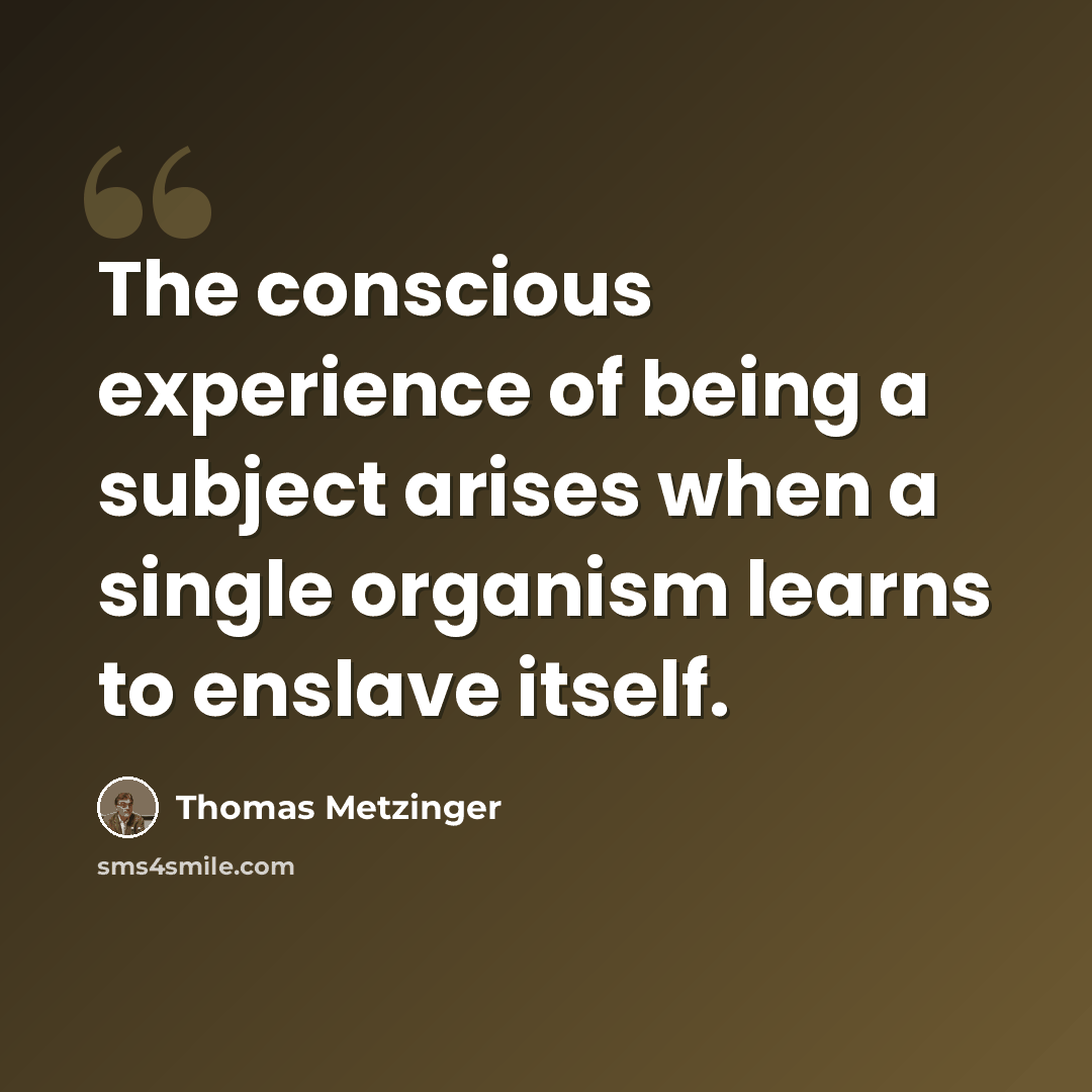 “The conscious experience of being a subject arises when a single organism learns to enslave itself.” quote by Thomas Metzinger