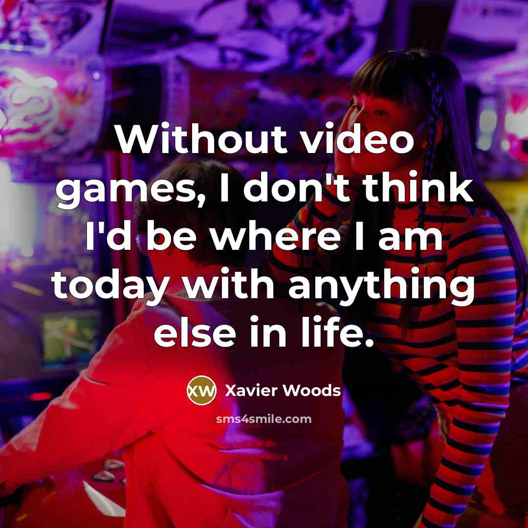 “Without video games, I don't think I'd be where I am today with anything else in life.” quote by Xavier Woods