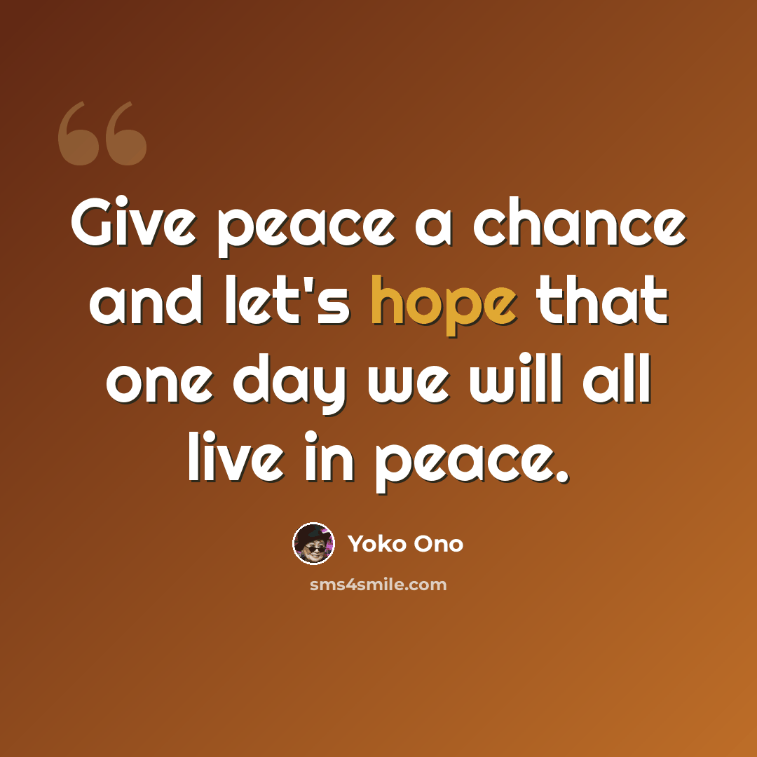 “Give peace a chance and let's hope that one day we will all live in peace.” quote by Yoko Ono