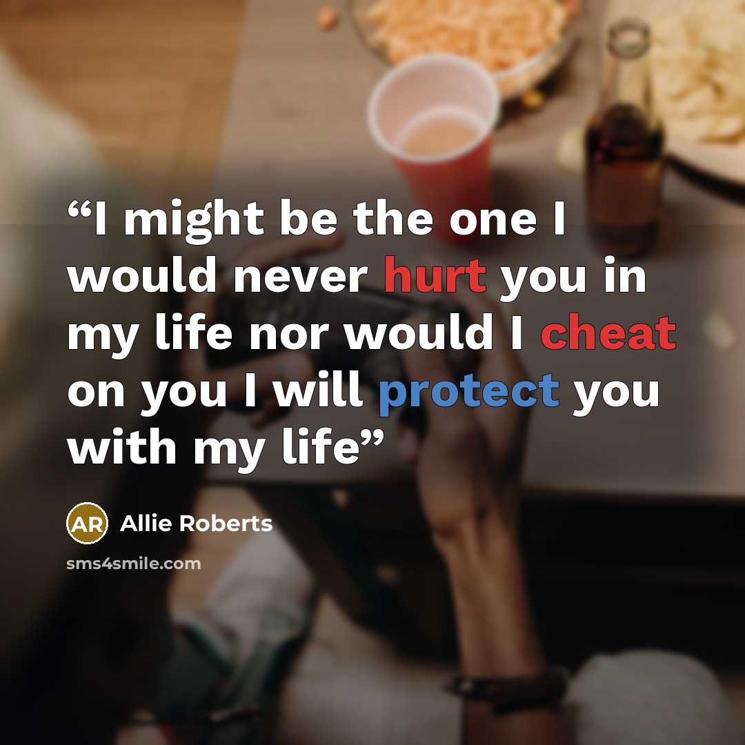 “I might be the one I would never hurt you in my life nor would I cheat on you I will protect you with my life” quote by Allie Roberts