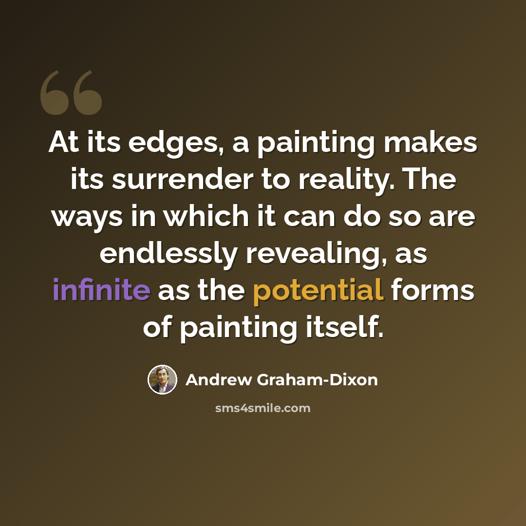 “At its edges, a painting makes its surrender to reality. The ways in which it can do so are endlessly revealing, as infinite as the potential forms of painting itself.” quote by Andrew Graham-Dixon