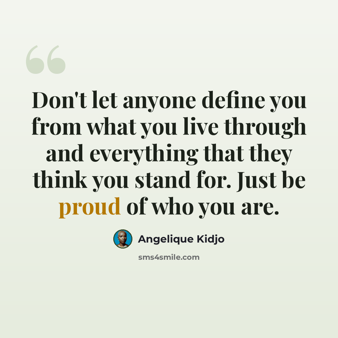 “Don't let anyone define you from what you live through and everything that they think you stand for. Just be proud of who you are.” quote by Angelique Kidjo