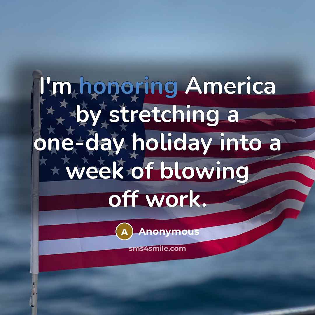 “I'm honoring America by stretching a one-day holiday into a week of blowing off work.” quote by Anonymous