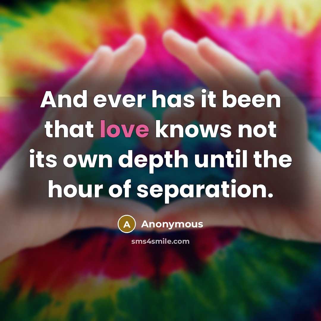 “And ever has it been that love knows not its own depth until the hour of separation.” quote by Anonymous